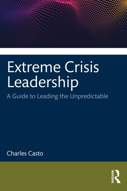 Extreme Crisis Leadership : A Handbook for Leading Through the Unpredictable (Hardcover)