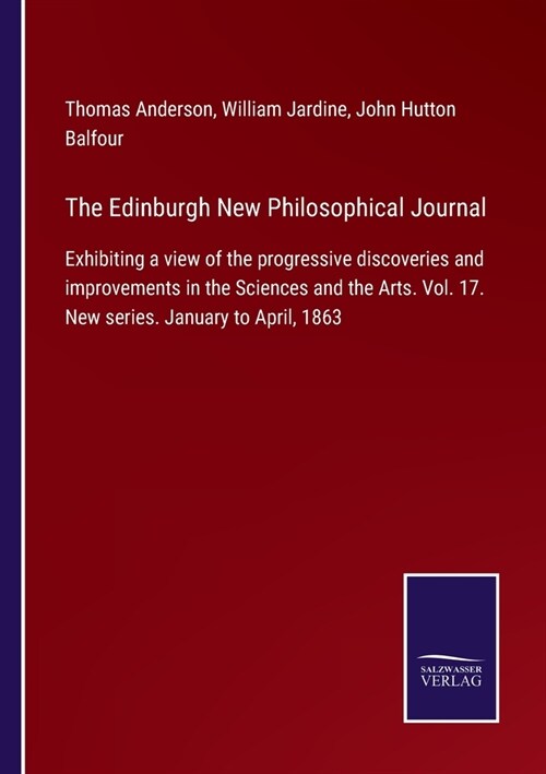 The Edinburgh New Philosophical Journal: Exhibiting a view of the progressive discoveries and improvements in the Sciences and the Arts. Vol. 17. New (Paperback)