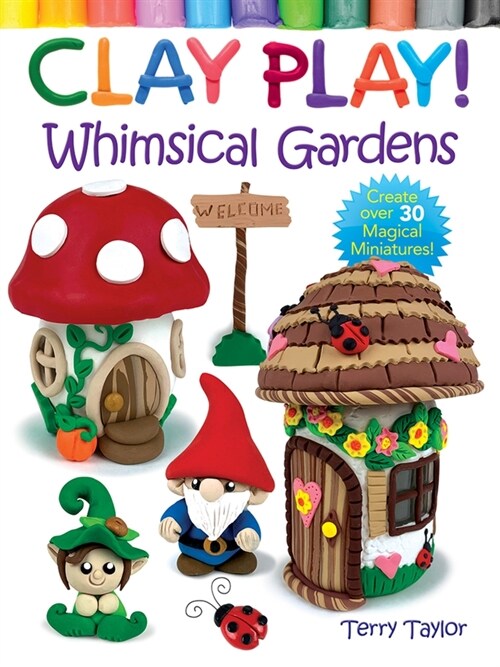 Clay Play! Whimsical Gardens: Create Over 30 Magical Miniatures! (Paperback)