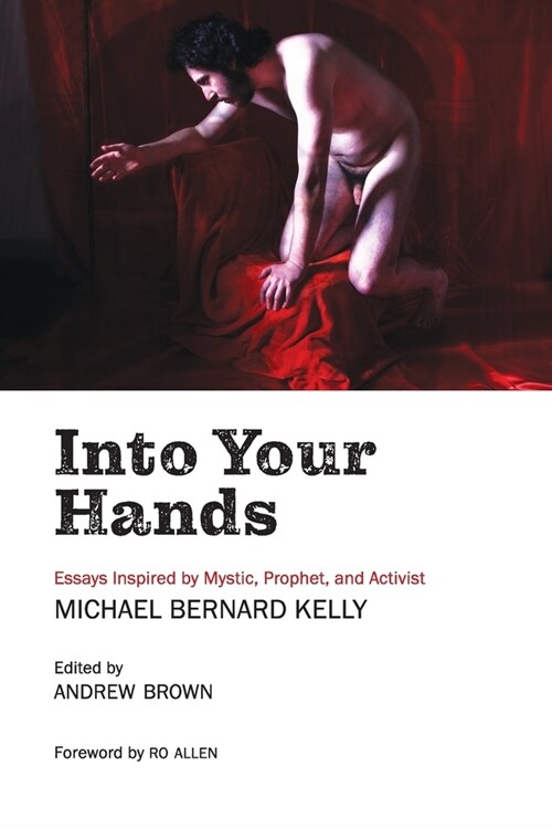 Into Your Hands: Essays Inspired by Mystic, Prophet, and Activist Michael Bernard Kelly (Paperback)