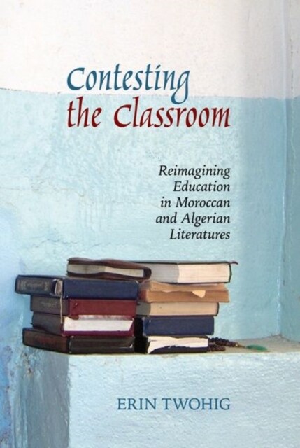 Contesting the Classroom : Reimagining Education in Moroccan and Algerian Literatures (Paperback)
