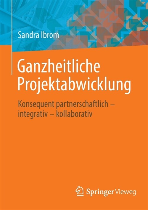 Ganzheitliche Projektabwicklung: Konsequent Partnerschaftlich - Integrativ - Kollaborativ (Paperback, 1. Aufl. 2022)