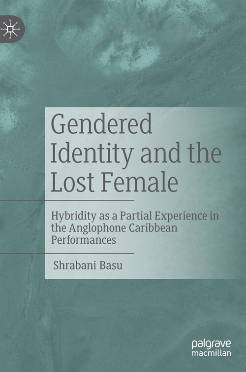 Gendered Identity and the Lost Female: Hybridity as a Partial Experience in the Anglophone Caribbean Performances (Hardcover, 2022)