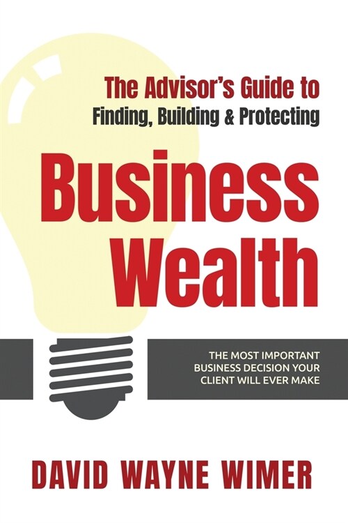 The Advisors Guide to Business Wealth: The Most Important Business Decision Your Client Will Ever Make (Paperback)