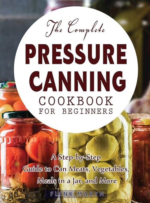 The Complete Pressure Canning Cookbook for Beginners: A Step-by-Step Guide to Can Meats, Vegetables, Meals in a Jar, and More (Hardcover)