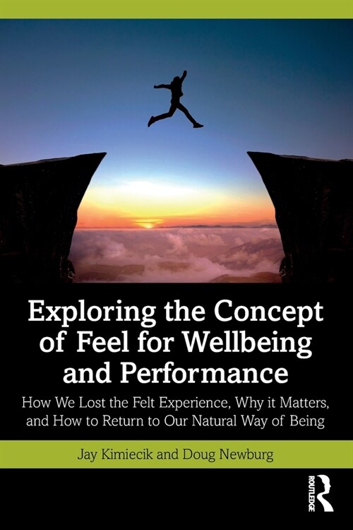 Exploring the Concept of Feel for Wellbeing and Performance : How We Lost the Felt Experience, Why it Matters, and How to Return to Our Natural Way of (Paperback)