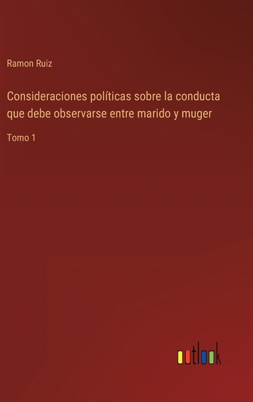 Consideraciones pol?icas sobre la conducta que debe observarse entre marido y muger: Tomo 1 (Hardcover)