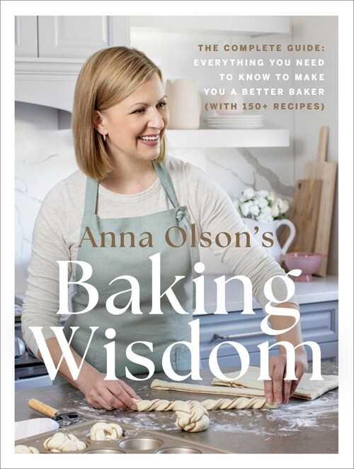 Anna Olsons Baking Wisdom: The Complete Guide: Everything You Need to Know to Make You a Better Baker (with 150+ Recipes) (Hardcover)