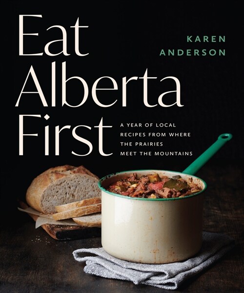 Eat Alberta First: A Year of Local Recipes from Where the Prairies Meet the Mountains (Paperback)