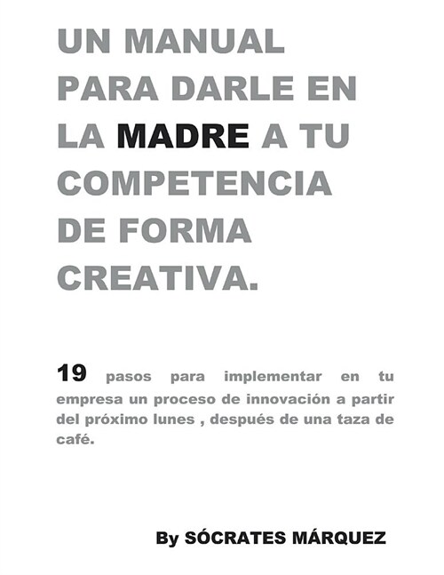 Un Manual para darle en la madre a tu competencia de forma creativa.: 19 pasos para implementar una estrategia de creatividad e innovaci? en tu empre (Paperback)