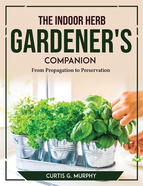 The Indoor Herb Gardeners Companion: From Propagation to Preservation (Paperback)