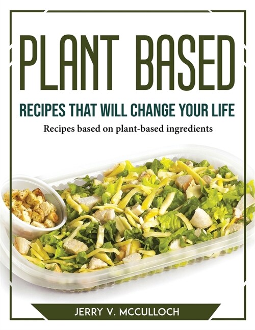 Plant-Based Recipes That Will Change Your Life: Recipes based on plant-based ingredients (Paperback)
