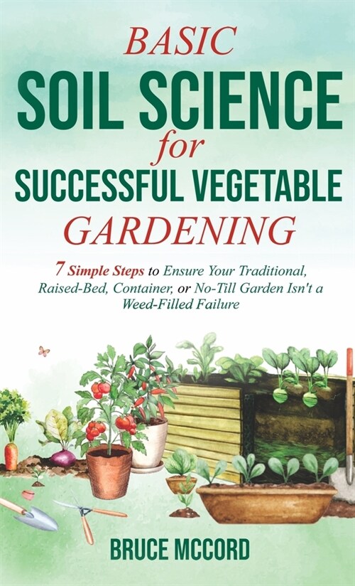 Basic Soil Science for Successful Vegetable Gardening: 7 Simple Steps to Ensure Your Traditional, Raised-Bed, Container, or No-Till Garden Isnt a Wee (Hardcover)