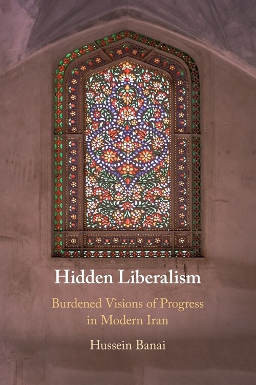 Hidden Liberalism : Burdened Visions of Progress in Modern Iran (Paperback)