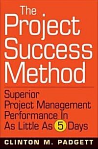 The Project Success Method: A Proven Approach for Achieving Superior Project Performance in as Little as 5 Days (Hardcover)