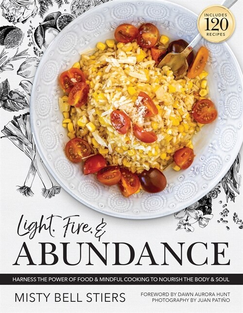 Light, Fire, and Abundance: Harness the Power of Food and Mindful Cooking to Nourish the Body and Soul: Includes 120 Recipes and a Guide to Ingred (Hardcover)