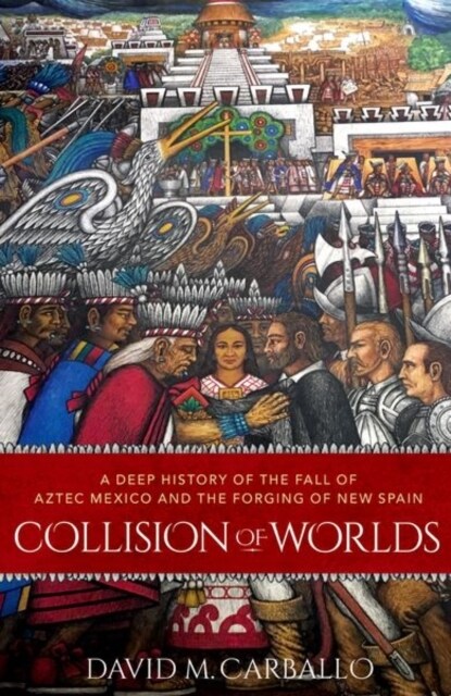 Collision of Worlds: A Deep History of the Fall of Aztec Mexico and the Forging of New Spain (Paperback)