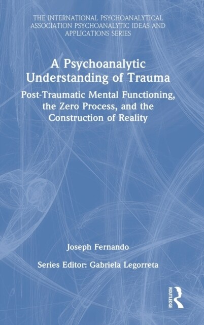 A Psychoanalytic Understanding of Trauma : Post-Traumatic Mental Functioning, the Zero Process, and the Construction of Reality (Hardcover)