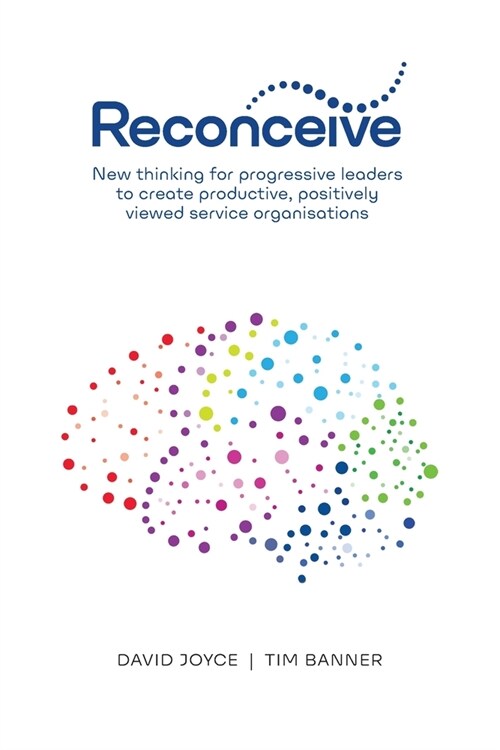 Reconceive: New Thinking for Progressive Leaders to Create Productive, Positively Viewed Service Organisations (Paperback)