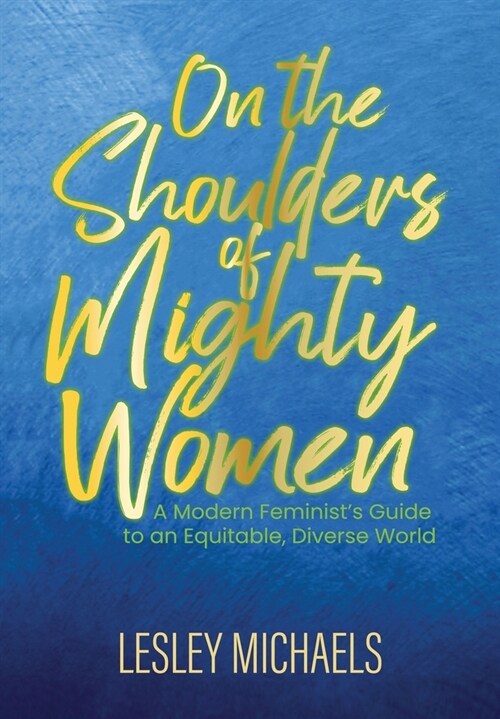 On the Shoulders of Mighty Women: A Modern Feminists Guide to an Equitable, Diverse World (Hardcover)
