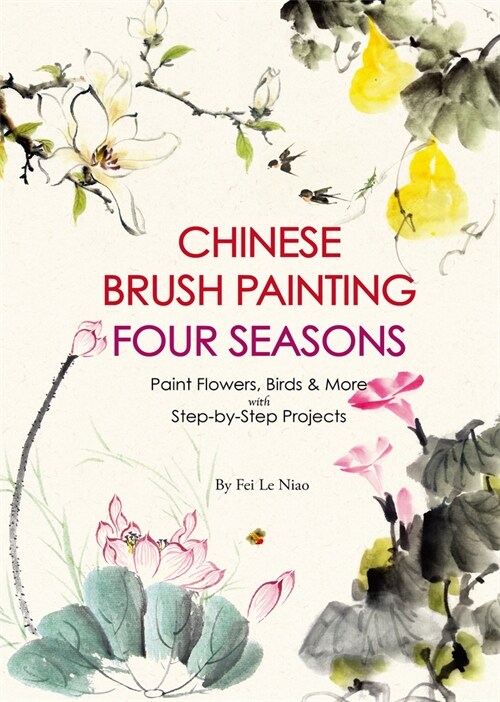 Chinese Brush Painting Four Seasons: Paint Flowers, Birds, Fruits & More with 24 Step-By-Step Projects (Paperback)