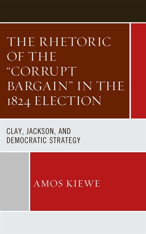 The Rhetoric of the Corrupt Bargain in the 1824 Election: Clay, Jackson, and Democratic Strategy (Hardcover)
