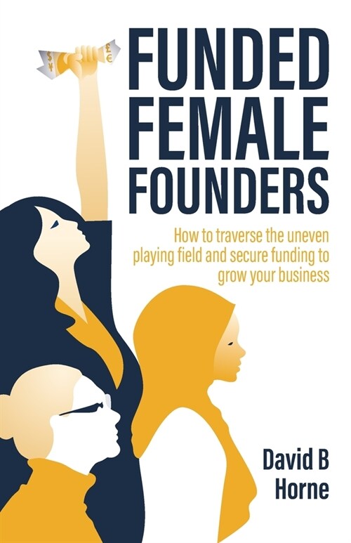 Funded Female Founders: How to traverse the uneven playing field and secure funding to grow your business (Paperback)