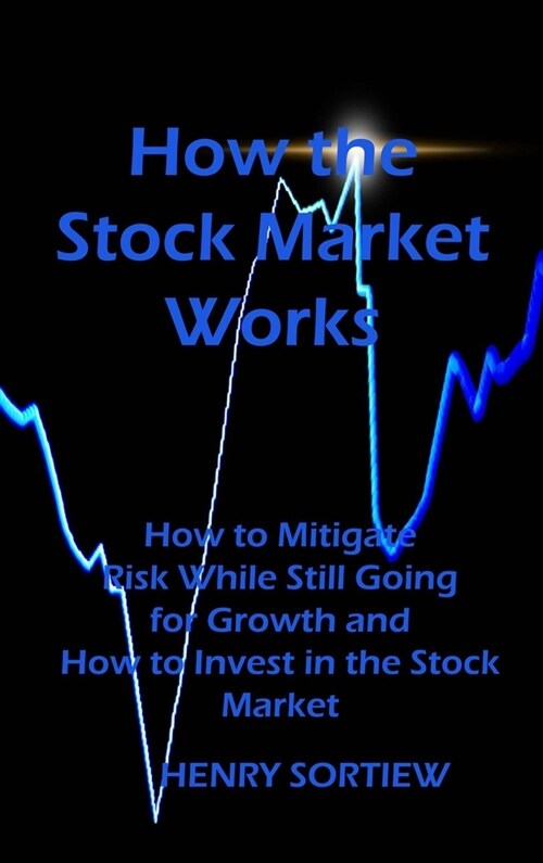 How the Stock Market Works: How to Mitigate Risk While Still Going for Growth and How to Invest in the Stock Market (Hardcover)