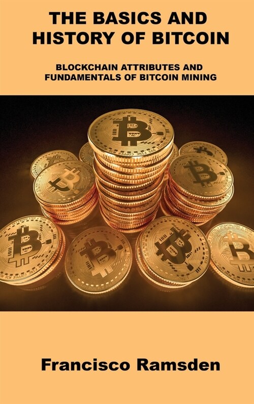 The Basics and History of Bitcoin: Blockchain Attributes and Fundamentals of Bitcoin Mining (Hardcover)