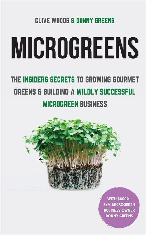 Microgreens: The Insiders Secrets To Growing Gourmet Greens & Building A Wildly Successful Microgreen Business (Paperback)