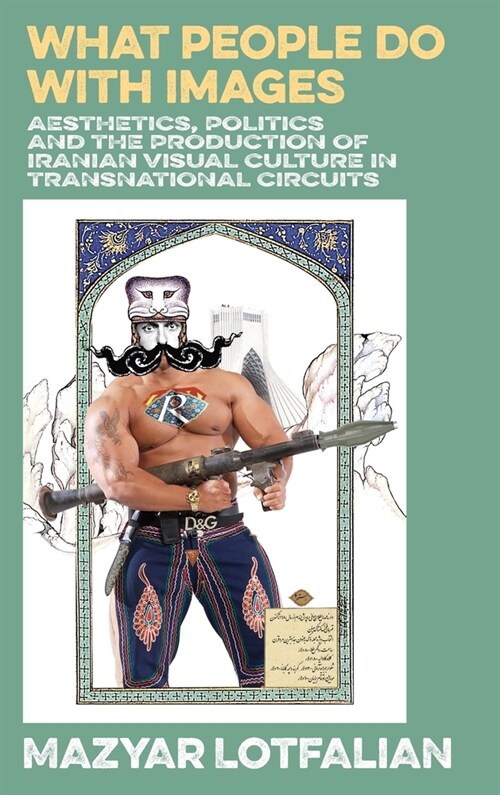 What People Do with Images : Aesthetics, Politics and the Production of Iranian Visual Culture in Transnational Circuits (Hardcover)