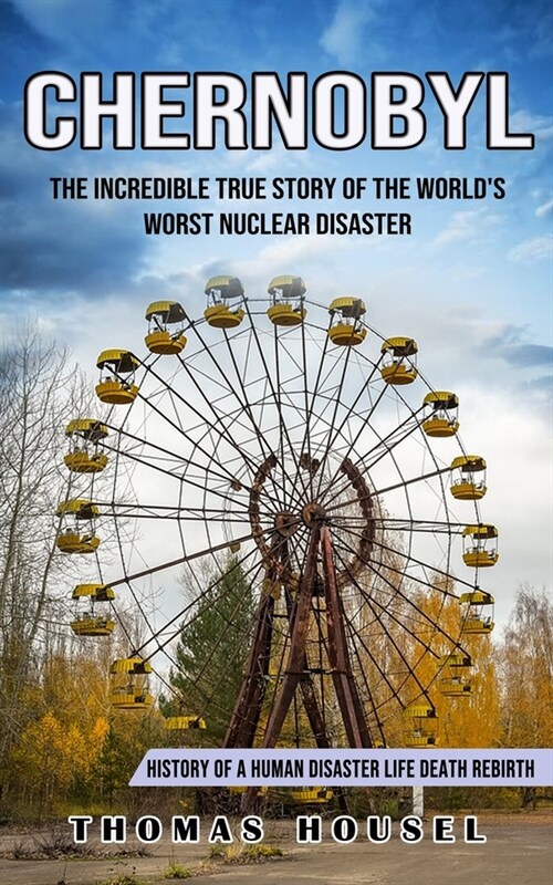 Chernobyl: The Incredible True Story Of The Worlds Worst Nuclear Disaster (History Of A Human Disaster Life Death Rebirth) (Paperback)