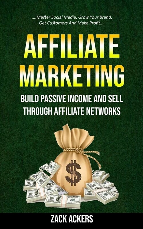 Affiliate Marketing: Build Passive Income And Sell Through Affiliate Networks (Master Social Media, Grow Your Brand, Get Customers And Make (Paperback)
