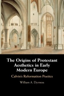 The Origins of Protestant Aesthetics in Early Modern Europe : Calvins Reformation Poetics (Paperback)