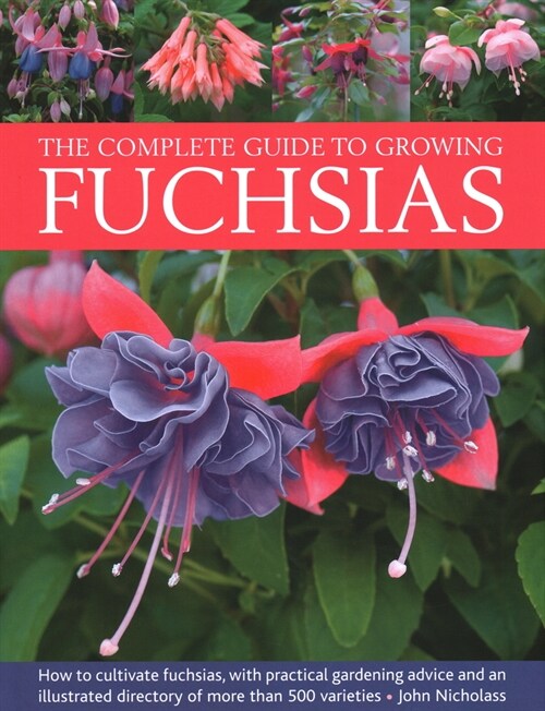 Fuchsias, The Complete Guide to Growing : How to cultivate fuchsias with practical gardening advice and an illustrated directory of 500 varieties (Hardcover)