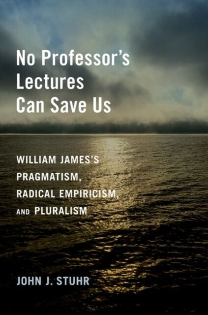 No Professors Lectures Can Save Us: William Jamess Pragmatism, Radical Empiricism, and Pluralism (Hardcover)
