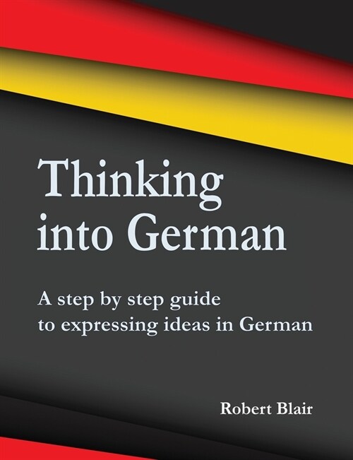 Thinking into German: A step by step guide to expressing ideas in German (Paperback)