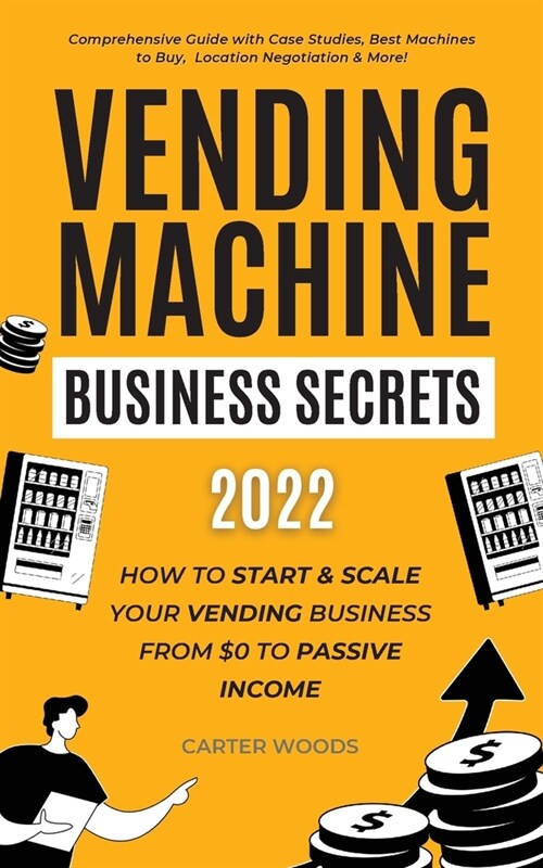 Vending Machine Business Secrets (2023): How to Start & Scale Your Vending Business From $0 to Passive Income - Comprehensive Guide with Case Studies, (Paperback)