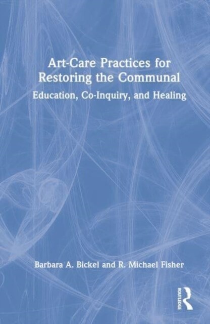 Art-Care Practices for Restoring the Communal : Education, Co-Inquiry, and Healing (Hardcover)