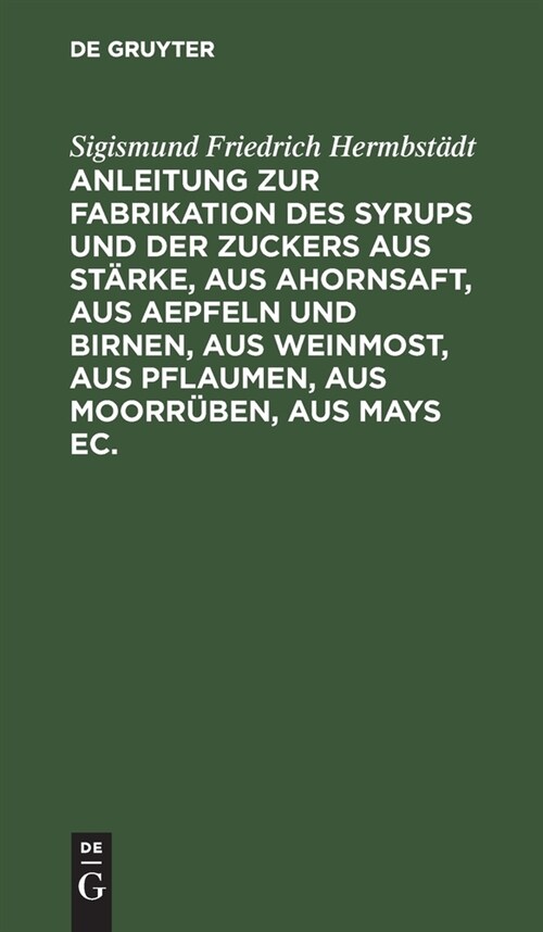 Anleitung zur Fabrikation des Syrups und der Zuckers aus St?ke, aus Ahornsaft, aus Aepfeln und Birnen, aus Weinmost, aus Pflaumen, aus Moorr?en, aus (Hardcover, Reprint 2022)