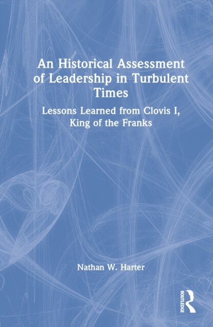 An Historical Assessment of Leadership in Turbulent Times : Lessons Learned from Clovis I, King of the Franks (Hardcover)
