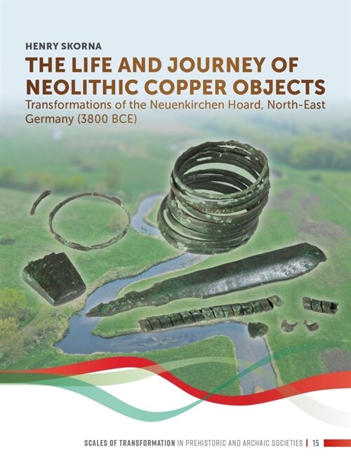 The Life and Journey of Neolithic Copper Objects: Transformations of the Neuenkirchen Hoard, North-East Germany (3800 Bce) (Hardcover)