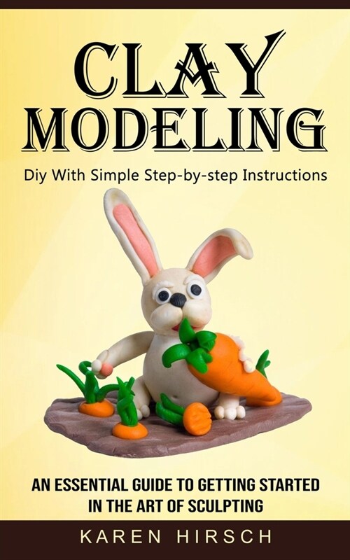 Clay Modeling: Diy With Simple Step-by-step Instructions (An Essential Guide to Getting Started in the Art of Sculpting) (Paperback)