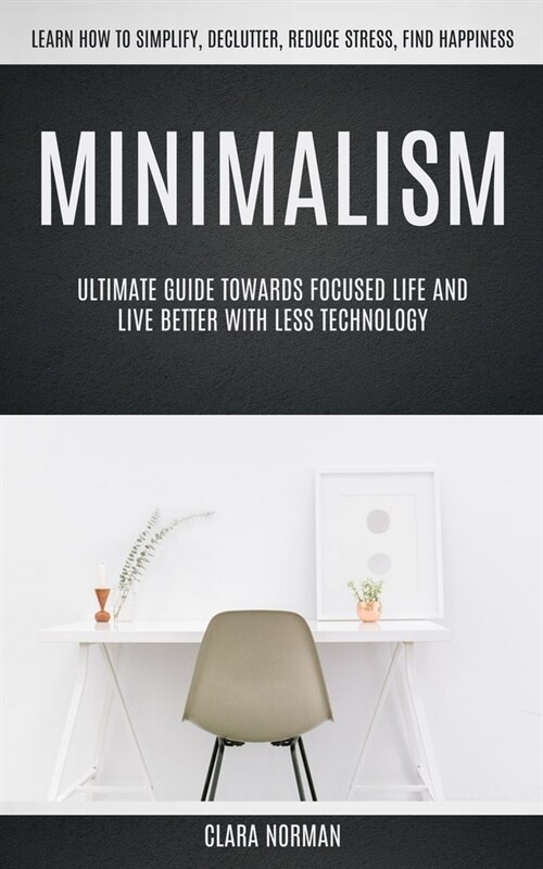 Minimalism: Ultimate Guide Towards Focused Life And Live Better With Less Technology (Learn How To Simplify, Declutter, Reduce Str (Paperback)