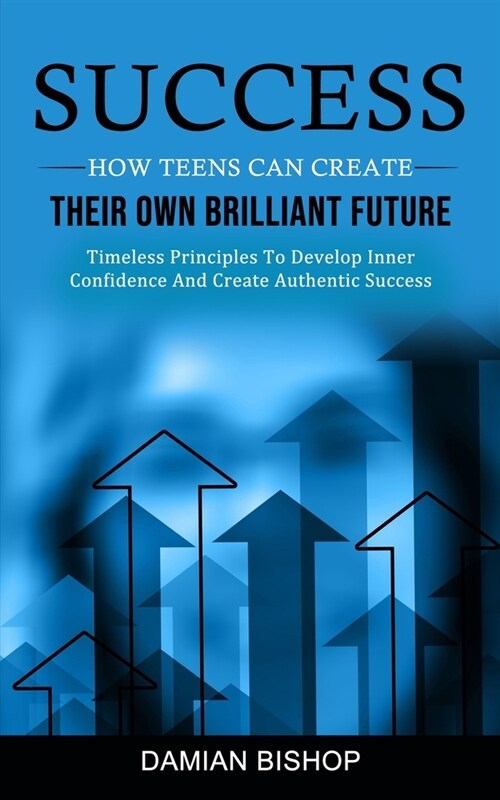 Success: How Teens Can Create Their Own Brilliant Future (Timeless Principles To Develop Inner Confidence And Create Authentic (Paperback)