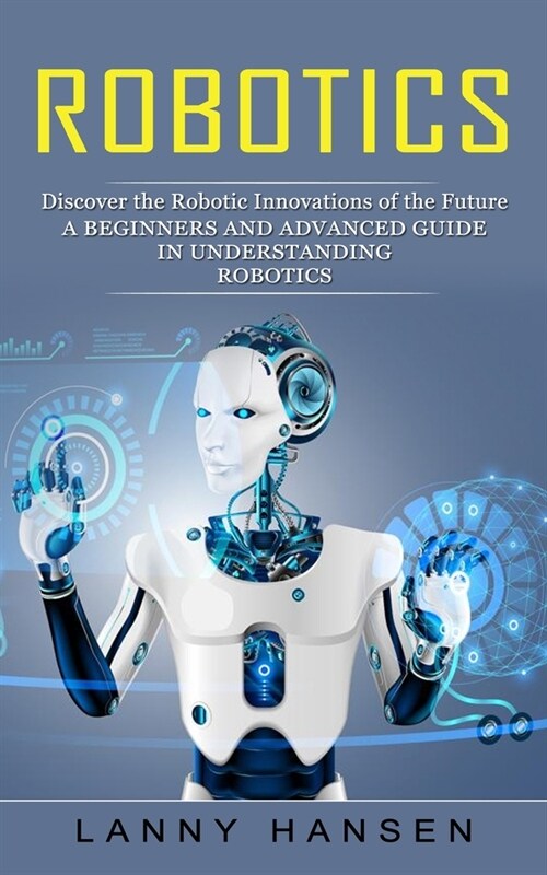 Robotics: Discover the Robotic Innovations of the Future (A Beginners and Advanced Guide in Understanding Robotics) (Paperback)