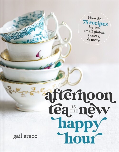 Afternoon Tea Is the New Happy Hour: More Than 75 Recipes for Tea, Small Plates, Sweets and More (Hardcover)