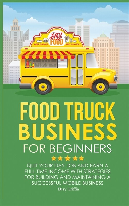 Food Truck Business for Beginners: Quit Your Day Job and Earn a Full Time Income with Strategies for Building and Maintaining a Successful Mobile Busi (Hardcover)