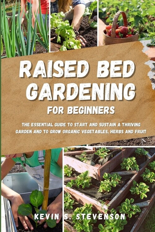 Raised Bed Gardening for Beginners: The Essential Guide to Start and Sustain a Thriving Garden and to Grow Organic Vegetables, Herbs and Fruit (Paperback)