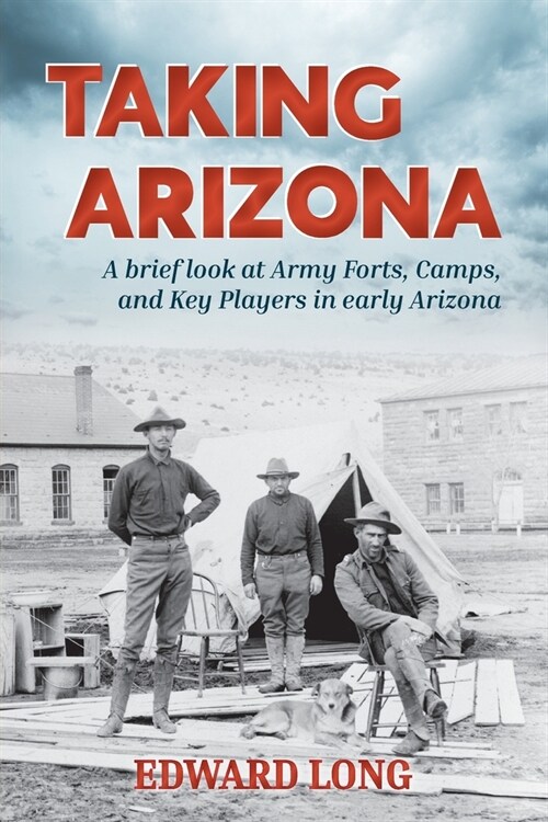 Taking Arizona: A brief look at Army Forts, Camps, and Key Players in early Arizona (Paperback)